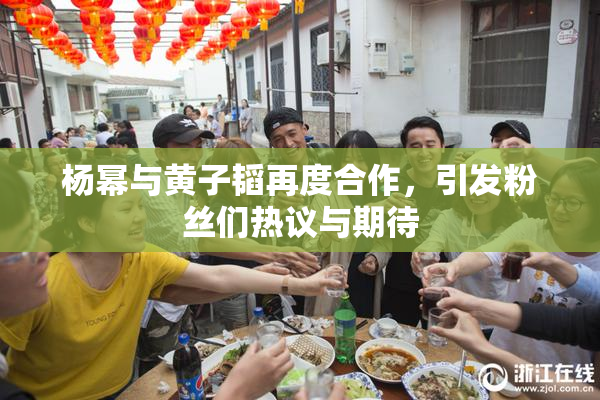 杨幂与黄子韬再度合作，引发粉丝们热议与期待