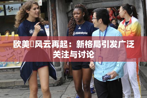 欧美巜风云再起：新格局引发广泛关注与讨论