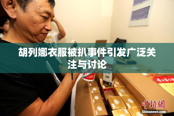胡列娜衣服被扒事件引发广泛关注与讨论