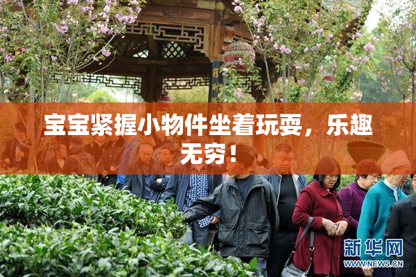 宝宝紧握小物件坐着玩耍，乐趣无穷！