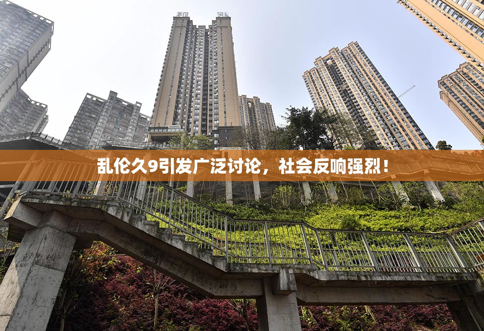 乱伦久9引发广泛讨论，社会反响强烈！