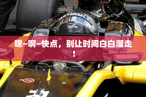 嗯~啊~快点，别让时间白白溜走！
