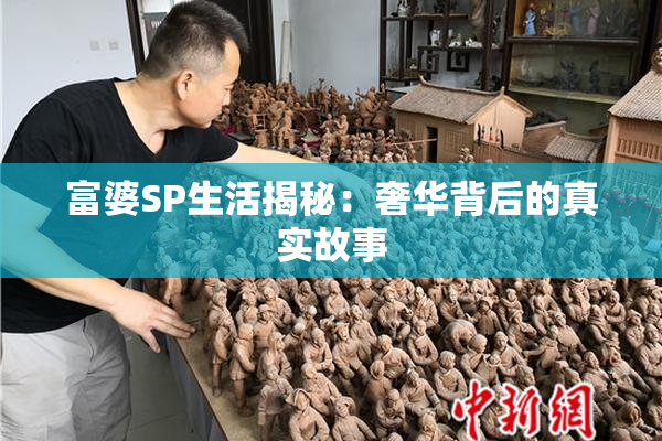 富婆SP生活揭秘：奢华背后的真实故事