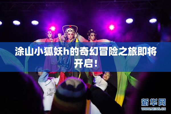 涂山小狐妖h的奇幻冒险之旅即将开启！