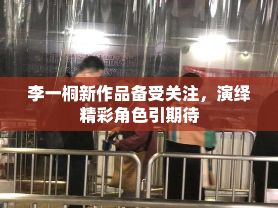 李一桐新作品备受关注，演绎精彩角色引期待