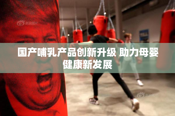 国产哺乳产品创新升级 助力母婴健康新发展