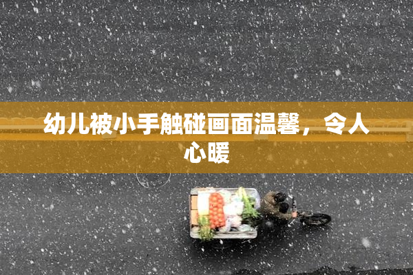 幼儿被小手触碰画面温馨，令人心暖