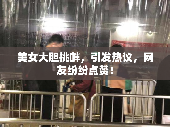 美女大胆挑衅，引发热议，网友纷纷点赞！