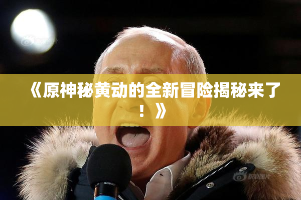《原神秘黄动的全新冒险揭秘来了！》