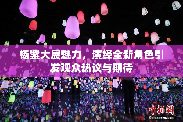 杨紫大展魅力，演绎全新角色引发观众热议与期待