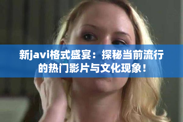 新javi格式盛宴：探秘当前流行的热门影片与文化现象！