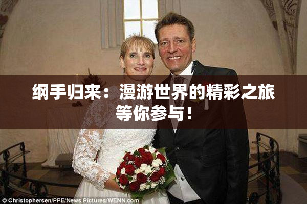 纲手归来：漫游世界的精彩之旅等你参与！