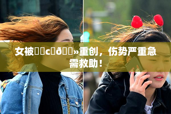女被❌‌c‌🐻重创，伤势严重急需救助！