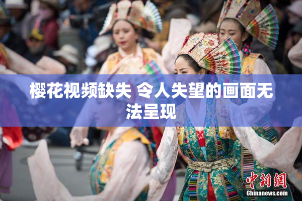 樱花视频缺失 令人失望的画面无法呈现
