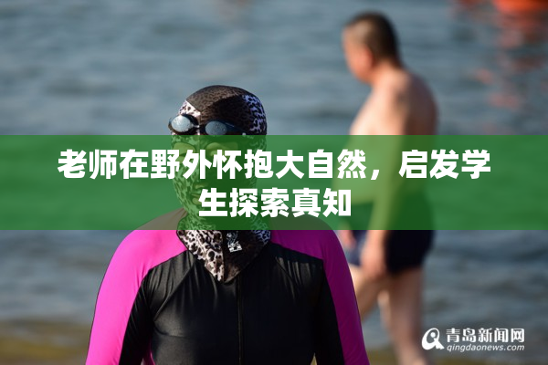 老师在野外怀抱大自然，启发学生探索真知