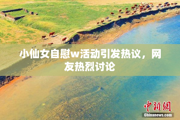 小仙女自慰w活动引发热议，网友热烈讨论