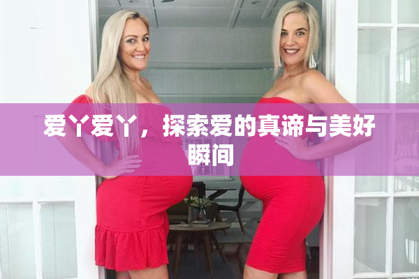 爱丫爱丫，探索爱的真谛与美好瞬间