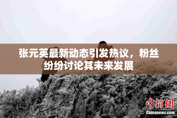 张元英最新动态引发热议，粉丝纷纷讨论其未来发展