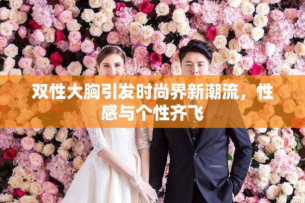 双性大胸引发时尚界新潮流，性感与个性齐飞