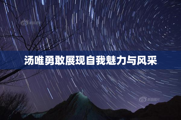 汤唯勇敢展现自我魅力与风采