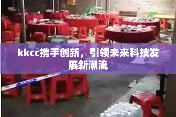 kkcc携手创新，引领未来科技发展新潮流