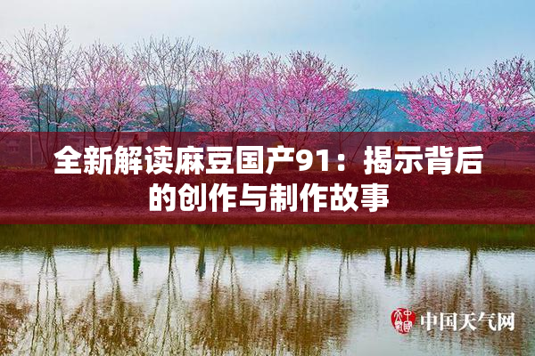 全新解读麻豆国产91：揭示背后的创作与制作故事