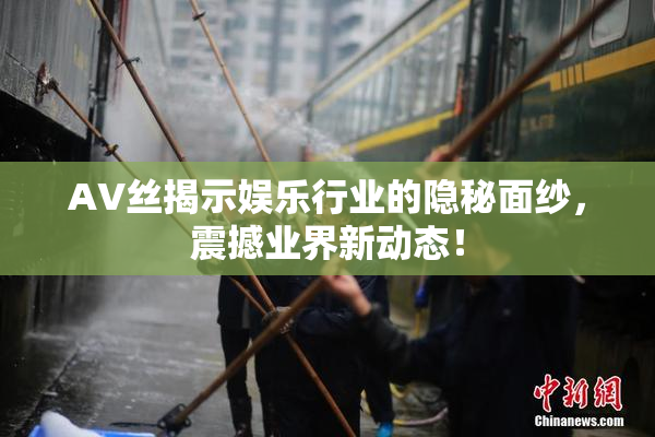 AV丝揭示娱乐行业的隐秘面纱，震撼业界新动态！