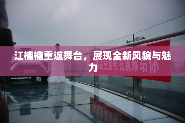 江楠楠重返舞台，展现全新风貌与魅力
