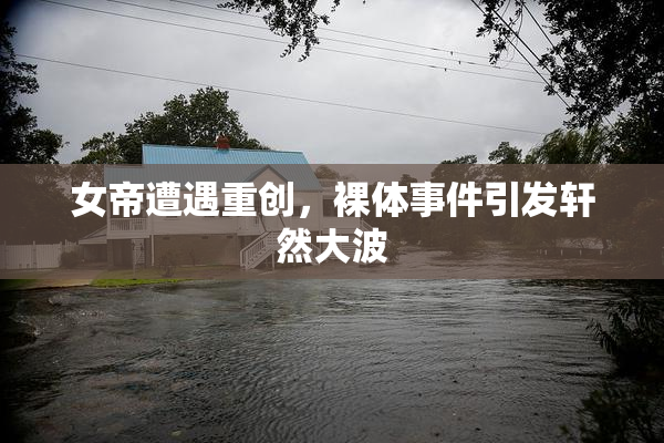 女帝遭遇重创，裸体事件引发轩然大波