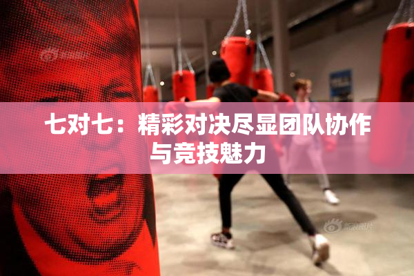 七对七：精彩对决尽显团队协作与竞技魅力
