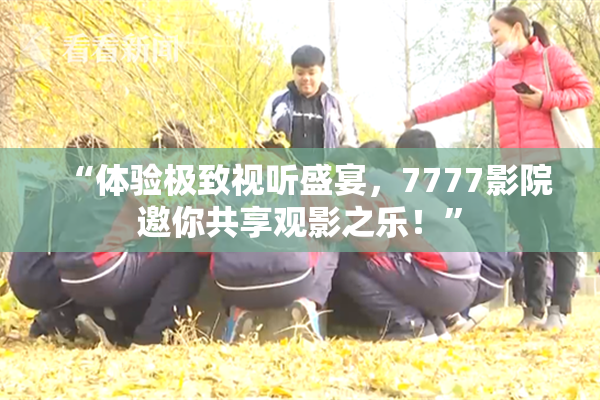 “体验极致视听盛宴，7777影院邀你共享观影之乐！”