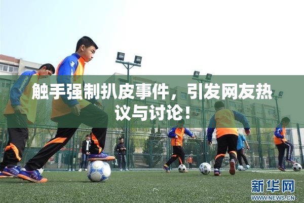 触手强制扒皮事件，引发网友热议与讨论！