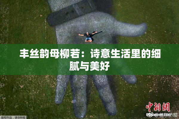丰丝韵母柳若：诗意生活里的细腻与美好
