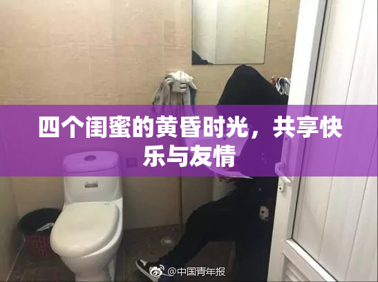 四个闺蜜的黄昏时光，共享快乐与友情