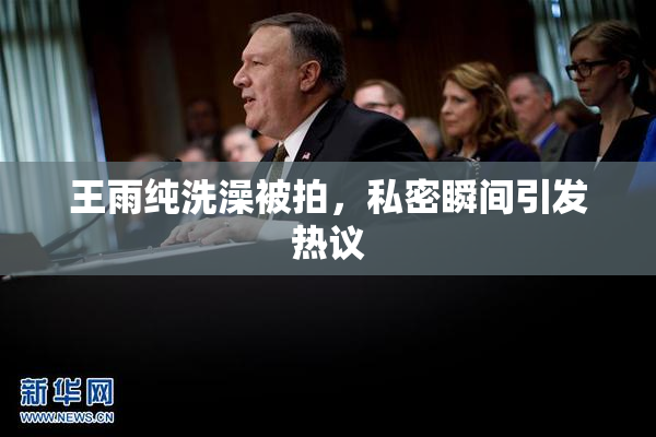王雨纯洗澡被拍，私密瞬间引发热议