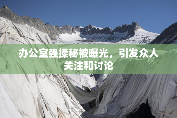 办公室强揉秘被曝光，引发众人关注和讨论