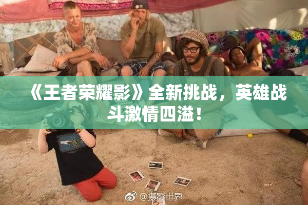 《王者荣耀影》全新挑战，英雄战斗激情四溢！