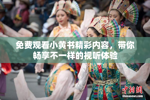 免费观看小黄书精彩内容，带你畅享不一样的视听体验