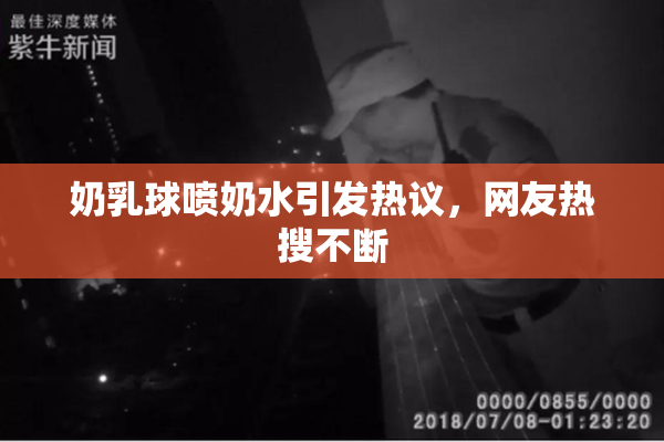 奶乳球喷奶水引发热议，网友热搜不断