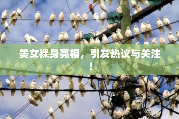 美女裸身亮相，引发热议与关注！
