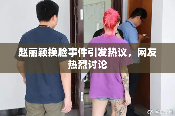 赵丽颖换脸事件引发热议，网友热烈讨论