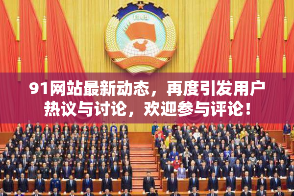 91网站最新动态，再度引发用户热议与讨论，欢迎参与评论！
