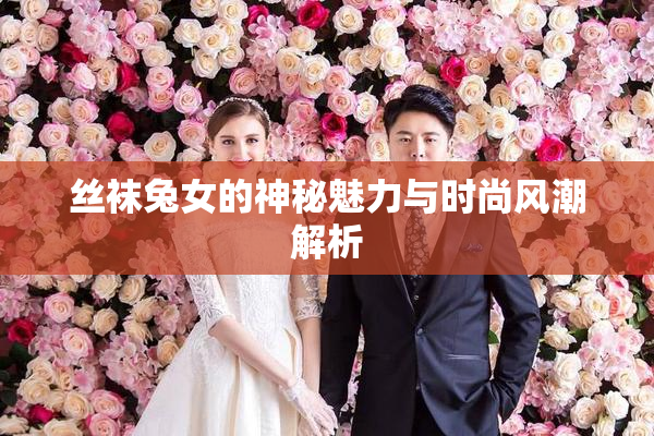 丝袜兔女的神秘魅力与时尚风潮解析
