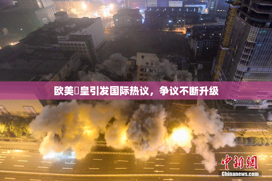 欧美嘼皇引发国际热议，争议不断升级