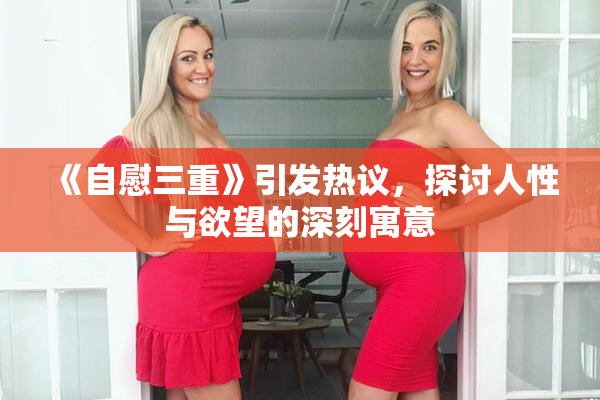 《自慰三重》引发热议，探讨人性与欲望的深刻寓意