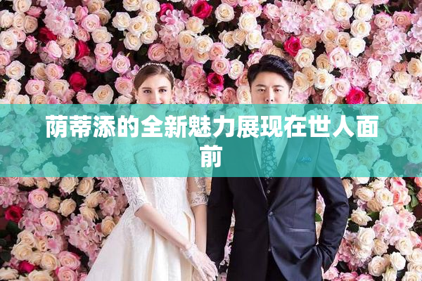 荫蒂添的全新魅力展现在世人面前