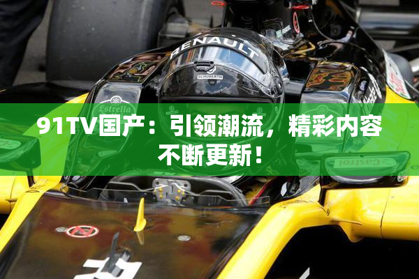 91TV国产：引领潮流，精彩内容不断更新！