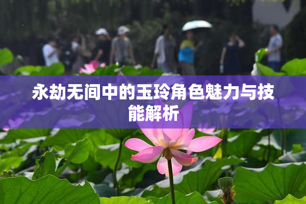 永劫无间中的玉玲角色魅力与技能解析