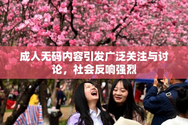 成人无码内容引发广泛关注与讨论，社会反响强烈