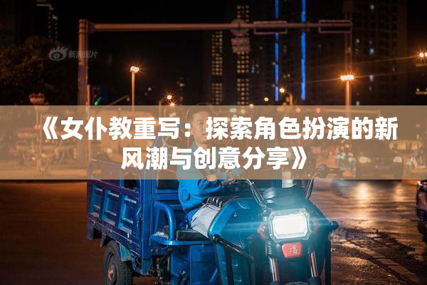 《女仆教重写：探索角色扮演的新风潮与创意分享》